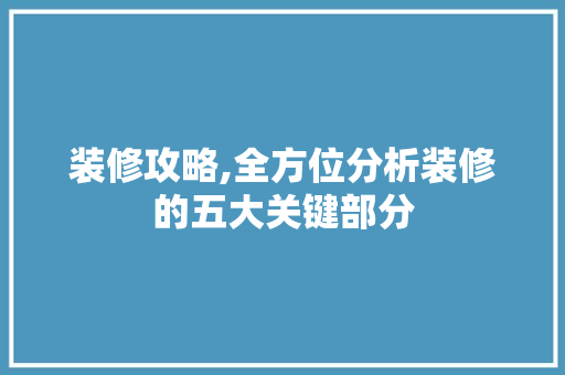 装修攻略,全方位分析装修的五大关键部分 家居装修