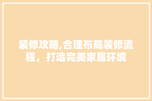 装修攻略,合理布局装修流程，打造完美家居环境 现代风格装饰