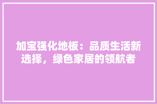 加宝强化地板：品质生活新选择，绿色家居的领航者 家居装修