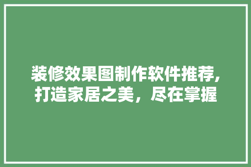装修效果图制作软件推荐,打造家居之美，尽在掌握 现代风格装饰