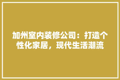 加州室内装修公司：打造个性化家居，现代生活潮流 家居装修