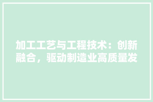加工工艺与工程技术：创新融合，驱动制造业高质量发展 家居装修