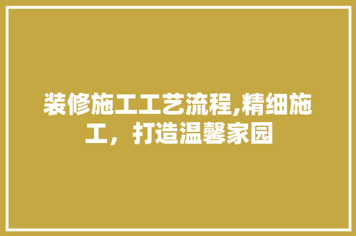 装修施工工艺流程,精细施工，打造温馨家园 家居装修
