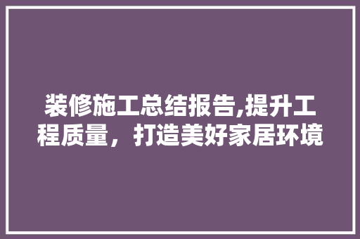 装修施工总结报告,提升工程质量，打造美好家居环境 木雕艺术