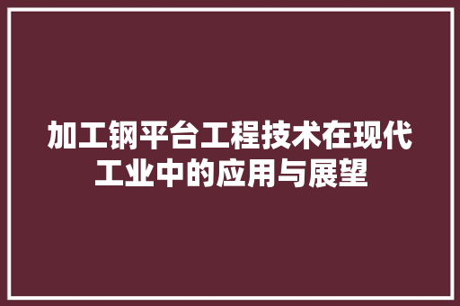 加工钢平台工程技术在现代工业中的应用与展望 家居装修