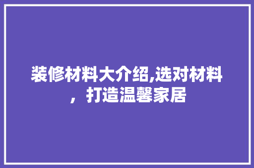 装修材料大介绍,选对材料，打造温馨家居