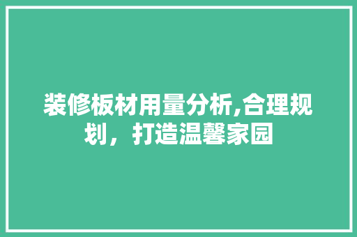 装修板材用量分析,合理规划，打造温馨家园 家居装修