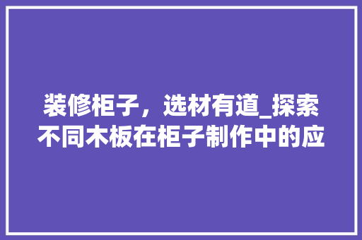 装修柜子，选材有道_探索不同木板在柜子制作中的应用与优势 家居装修