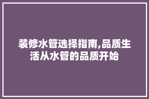 装修水管选择指南,品质生活从水管的品质开始 客厅装修