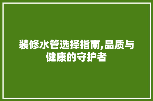 装修水管选择指南,品质与健康的守护者 木雕艺术