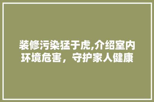 装修污染猛于虎,介绍室内环境危害，守护家人健康 木雕艺术