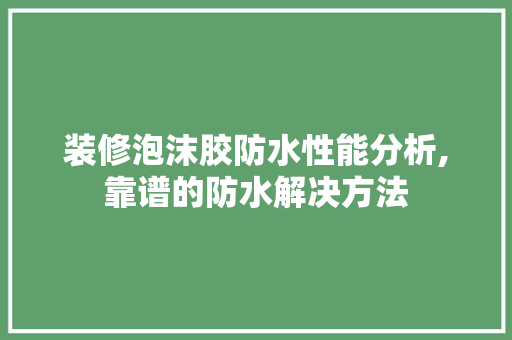 装修泡沫胶防水性能分析,靠谱的防水解决方法 地板材料