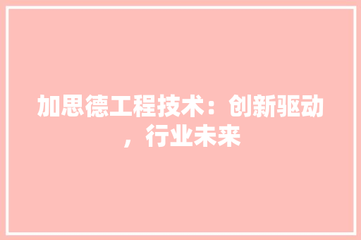 加思德工程技术：创新驱动，行业未来 家居装修