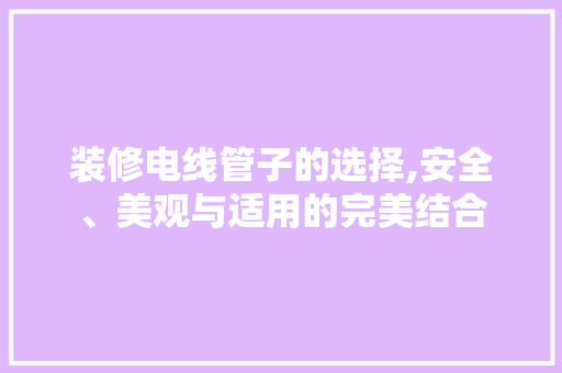 装修电线管子的选择,安全、美观与适用的完美结合 地板材料