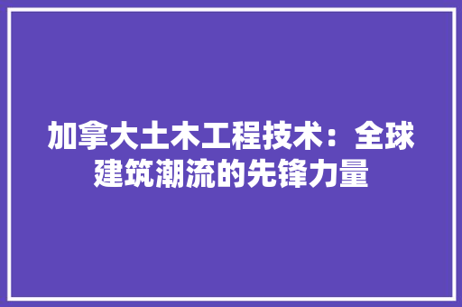 加拿大土木工程技术：全球建筑潮流的先锋力量 家居装修