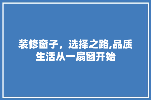 装修窗子，选择之路,品质生活从一扇窗开始