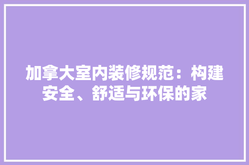 加拿大室内装修规范：构建安全、舒适与环保的家 家居装修