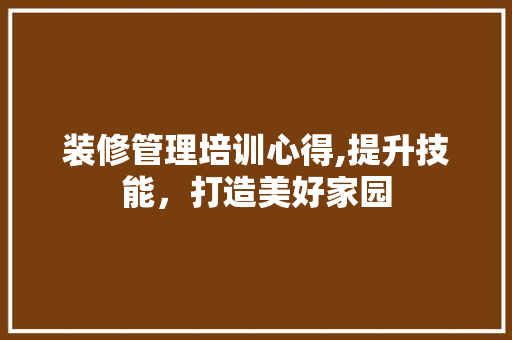 装修管理培训心得,提升技能，打造美好家园 客厅装修