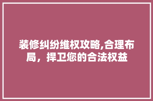 装修纠纷维权攻略,合理布局，捍卫您的合法权益 中式风格装饰