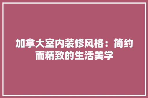加拿大室内装修风格：简约而精致的生活美学 家居装修