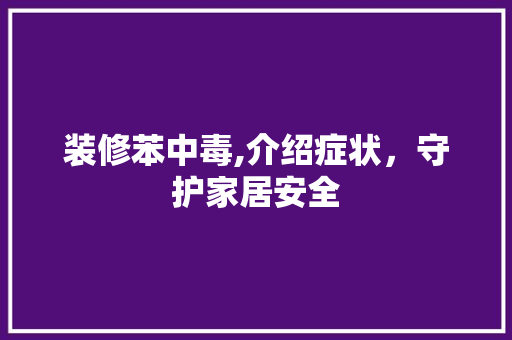 装修苯中毒,介绍症状，守护家居安全 家居装修