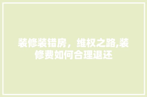装修装错房，维权之路,装修费如何合理退还 家居装修