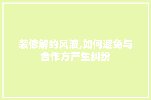 装修解约风波,如何避免与合作方产生纠纷 现代风格装饰