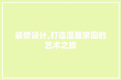 装修设计,打造温馨家园的艺术之旅 家居装修