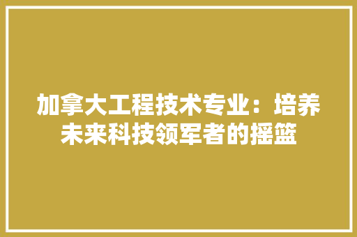 加拿大工程技术专业：培养未来科技领军者的摇篮 家居装修