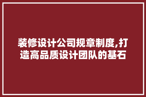 装修设计公司规章制度,打造高品质设计团队的基石 家居装修