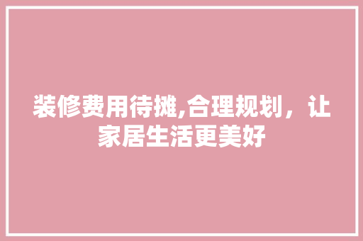 装修费用待摊,合理规划，让家居生活更美好 地板材料