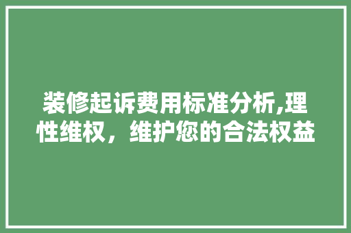 装修起诉费用标准分析,理性维权，维护您的合法权益 木雕艺术