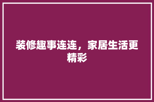 装修趣事连连，家居生活更精彩 中式风格装饰