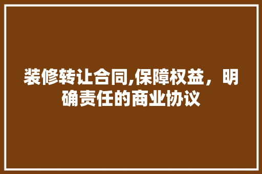 装修转让合同,保障权益，明确责任的商业协议 客厅装修