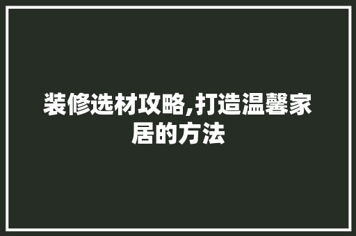 装修选材攻略,打造温馨家居的方法