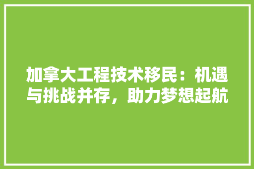 加拿大工程技术移民：机遇与挑战并存，助力梦想起航 家居装修