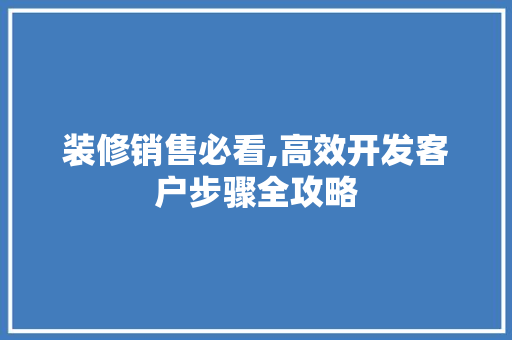 装修销售必看,高效开发客户步骤全攻略