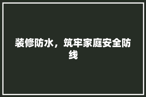 装修防水，筑牢家庭安全防线