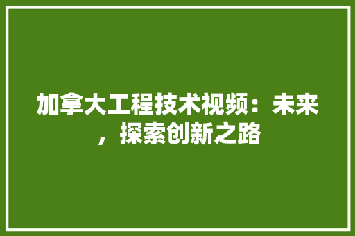 加拿大工程技术视频：未来，探索创新之路