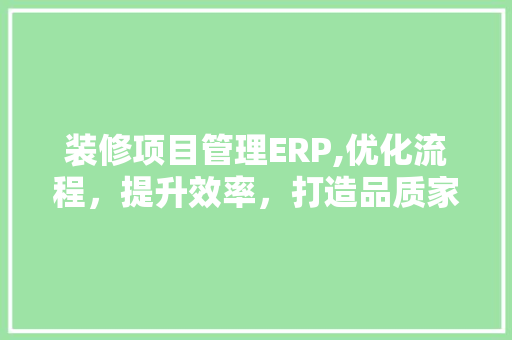 装修项目管理ERP,优化流程，提升效率，打造品质家居