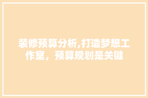 装修预算分析,打造梦想工作室，预算规划是关键