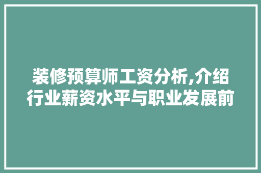 装修预算师工资分析,介绍行业薪资水平与职业发展前景 木雕艺术