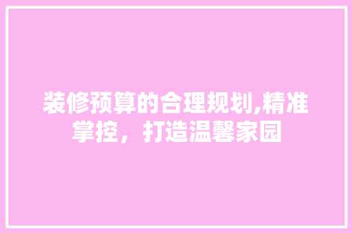 装修预算的合理规划,精准掌控，打造温馨家园 木雕艺术