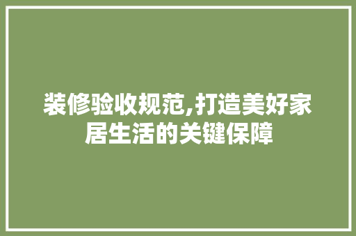 装修验收规范,打造美好家居生活的关键保障 现代风格装饰