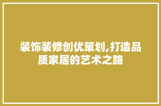 装饰装修创优策划,打造品质家居的艺术之路 木雕艺术