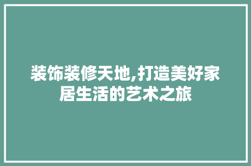 装饰装修天地,打造美好家居生活的艺术之旅 家居装修