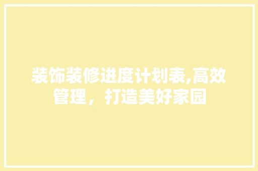 装饰装修进度计划表,高效管理，打造美好家园 客厅装修