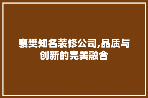 襄樊知名装修公司,品质与创新的完美融合 家居装修