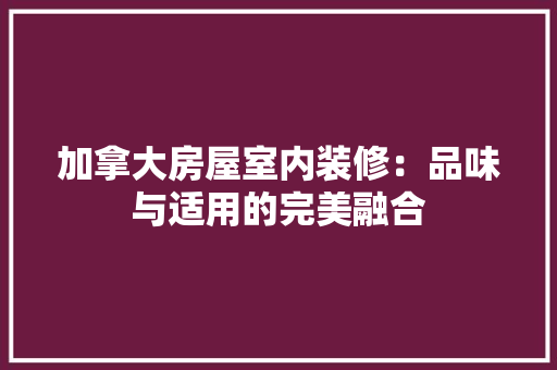 加拿大房屋室内装修：品味与适用的完美融合 家居装修