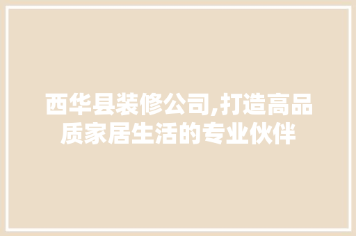 西华县装修公司,打造高品质家居生活的专业伙伴 室内设计